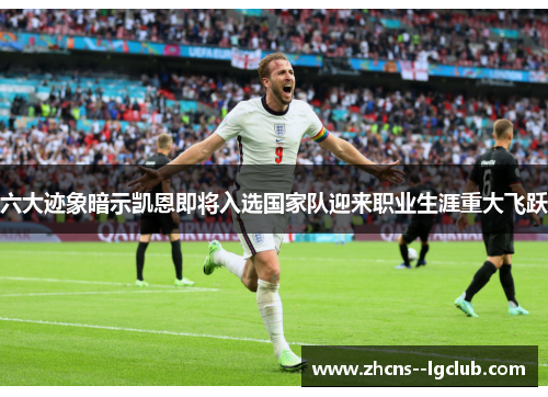 六大迹象暗示凯恩即将入选国家队迎来职业生涯重大飞跃