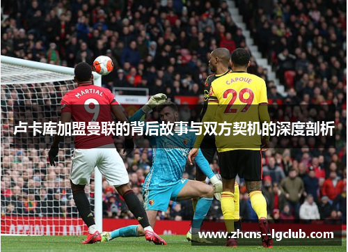 卢卡库加盟曼联的背后故事与双方契机的深度剖析
