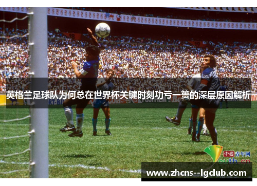 英格兰足球队为何总在世界杯关键时刻功亏一篑的深层原因解析 英格兰足球队为何总在世界杯关键时刻功亏一篑的深层原因解析