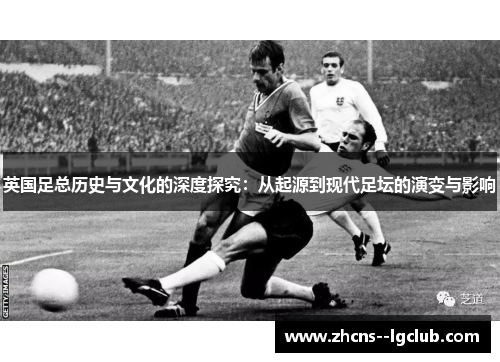 英国足总历史与文化的深度探究:从起源到现代足坛的演变与影响 英国足总历史与文化的深度探究:从起源到现代足坛的演变与影响