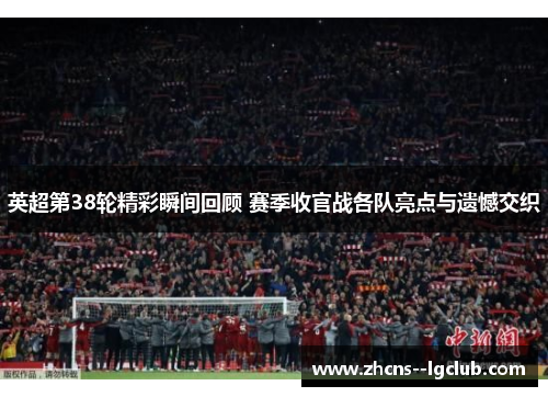 英超第38轮精彩瞬间回顾 赛季收官战各队亮点与遗憾交织 英超第38轮精彩瞬间回顾 赛季收官战各队亮点与遗憾交织