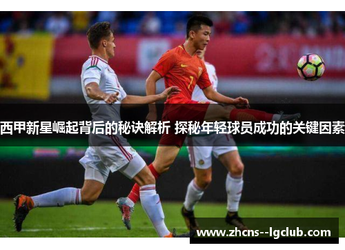 西甲新星崛起背后的秘诀解析 探秘年轻球员成功的关键因素