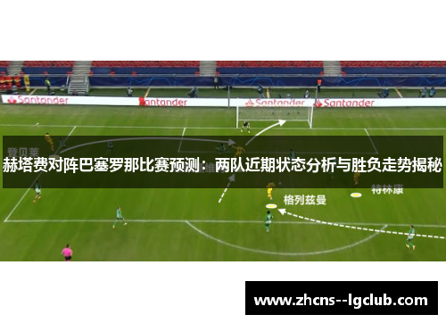 赫塔费对阵巴塞罗那比赛预测：两队近期状态分析与胜负走势揭秘
