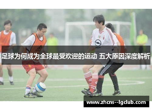 足球为何成为全球最受欢迎的运动 五大原因深度解析