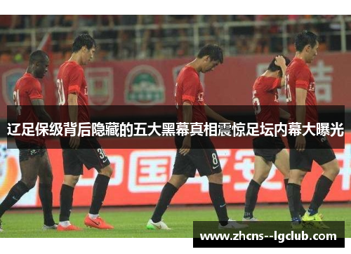 辽足保级背后隐藏的五大黑幕真相震惊足坛内幕大曝光 辽足保级背后隐藏的五大黑幕真相震惊足坛内幕大曝光