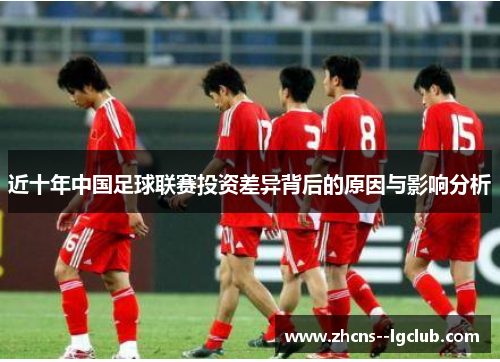 近十年中国足球联赛投资差异背后的原因与影响分析