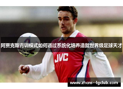 阿贾克斯青训模式如何通过系统化培养造就世界级足球天才