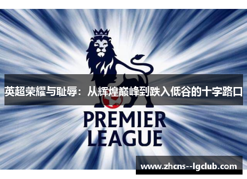 英超荣耀与耻辱:从辉煌巅峰到跌入低谷的十字路口 英超荣耀与耻辱:从辉煌巅峰到跌入低谷的十字路口