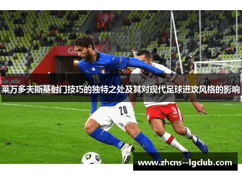 莱万多夫斯基射门技巧的独特之处及其对现代足球进攻风格的影响 莱万多夫斯基射门技巧的独特之处及其对现代足球进攻风格的影响