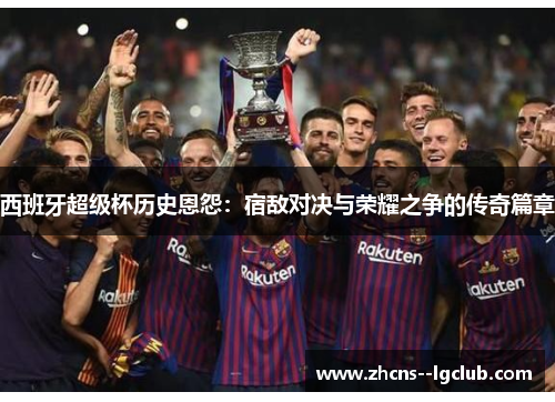 西班牙超级杯历史恩怨:宿敌对决与荣耀之争的传奇篇章 西班牙超级杯历史恩怨:宿敌对决与荣耀之争的传奇篇章