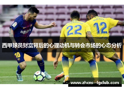 西甲球员财富背后的心理动机与转会市场的心态分析 西甲球员财富背后的心理动机与转会市场的心态分析
