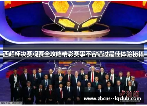 西超杯决赛观赛全攻略精彩赛事不容错过最佳体验秘籍 西超杯决赛观赛全攻略精彩赛事不容错过最佳体验秘籍