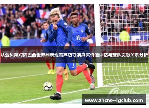 从登贝莱对阵巴西世界杯表现看其防守端真实价值评估与球队贡献关系分析 从登贝莱对阵巴西世界杯表现看其防守端真实价值评估与球队贡献关系分析