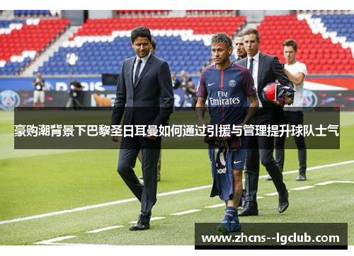 豪购潮背景下巴黎圣日耳曼如何通过引援与管理提升球队士气 豪购潮背景下巴黎圣日耳曼如何通过引援与管理提升球队士气