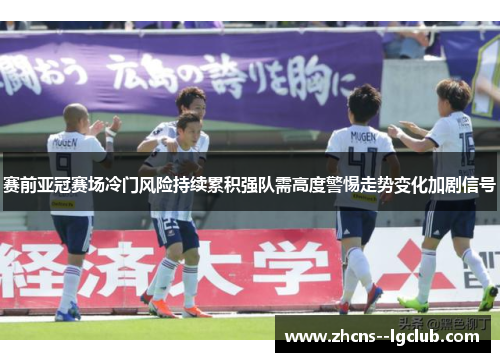 赛前亚冠赛场冷门风险持续累积强队需高度警惕走势变化加剧信号