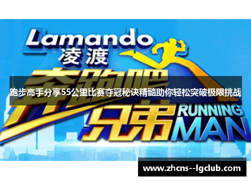跑步高手分享55公里比赛夺冠秘诀精髓助你轻松突破极限挑战 跑步高手分享55公里比赛夺冠秘诀精髓助你轻松突破极限挑战