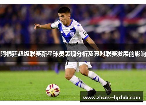 阿根廷超级联赛新星球员表现分析及其对联赛发展的影响 阿根廷超级联赛新星球员表现分析及其对联赛发展的影响