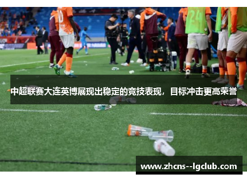 中超联赛大连英博展现出稳定的竞技表现，目标冲击更高荣誉