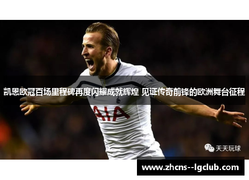 凯恩欧冠百场里程碑再度闪耀成就辉煌 见证传奇前锋的欧洲舞台征程 凯恩欧冠百场里程碑再度闪耀成就辉煌 见证传奇前锋的欧洲舞台征程