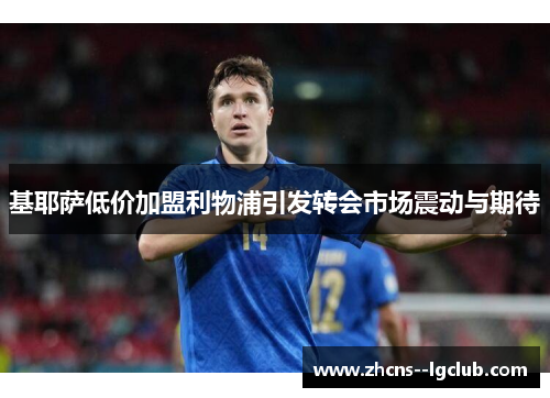 基耶萨低价加盟利物浦引发转会市场震动与期待 基耶萨低价加盟利物浦引发转会市场震动与期待