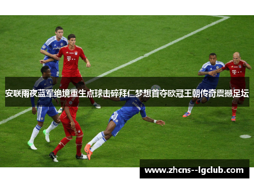 安联雨夜蓝军绝境重生点球击碎拜仁梦想首夺欧冠王朝传奇震撼足坛 安联雨夜蓝军绝境重生点球击碎拜仁梦想首夺欧冠王朝传奇震撼足坛