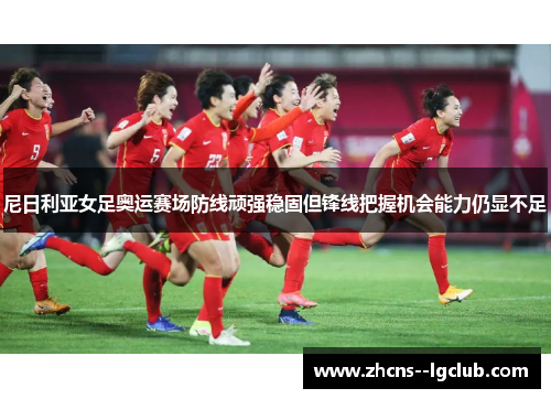 尼日利亚女足奥运赛场防线顽强稳固但锋线把握机会能力仍显不足 尼日利亚女足奥运赛场防线顽强稳固但锋线把握机会能力仍显不足