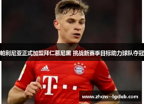 帕利尼亚正式加盟拜仁慕尼黑 挑战新赛季目标助力球队夺冠 帕利尼亚正式加盟拜仁慕尼黑 挑战新赛季目标助力球队夺冠