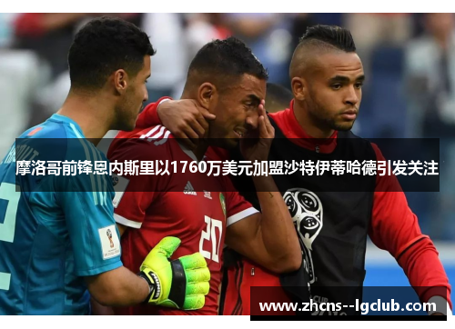 摩洛哥前锋恩内斯里以1760万美元加盟沙特伊蒂哈德引发关注 摩洛哥前锋恩内斯里以1760万美元加盟沙特伊蒂哈德引发关注