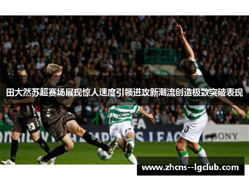 田大然苏超赛场展现惊人速度引领进攻新潮流创造极致突破表现