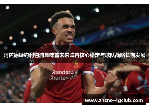 阿诺德续约利物浦意味着未来阵容核心稳定与球队战略长期发展