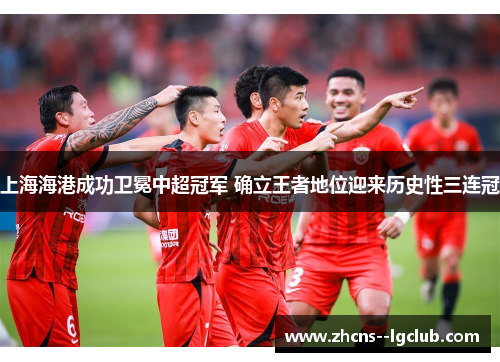 上海海港成功卫冕中超冠军 确立王者地位迎来历史性三连冠