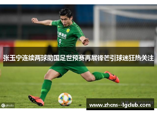 张玉宁连续两球助国足世预赛再展锋芒引球迷狂热关注