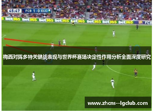 梅西对阵多特关键战表现与世界杯赛场决定性作用分析全面深度研究 梅西对阵多特关键战表现与世界杯赛场决定性作用分析全面深度研究