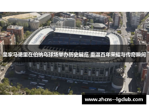 皇家马德里在伯纳乌球场举办历史展览 重温百年荣耀与传奇瞬间 皇家马德里在伯纳乌球场举办历史展览 重温百年荣耀与传奇瞬间