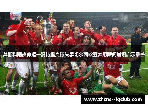 莫斯科雨夜命运一滑特里点球失手切尔西欧冠梦想瞬间崩塌启示录警 莫斯科雨夜命运一滑特里点球失手切尔西欧冠梦想瞬间崩塌启示录警
