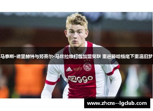 马泰斯·德里赫特与努赛尔·马兹拉维打包加盟曼联 重返滕哈格麾下重温旧梦 马泰斯·德里赫特与努赛尔·马兹拉维打包加盟曼联 重返滕哈格麾下重温旧梦