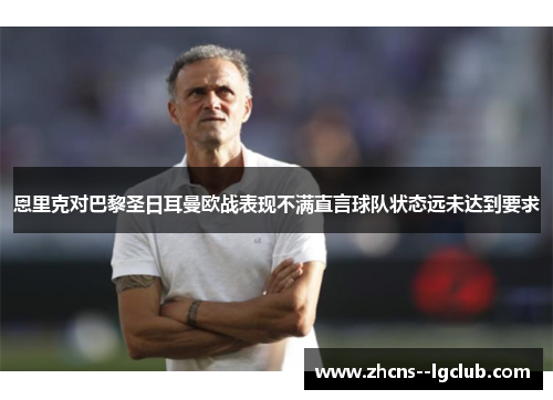 恩里克对巴黎圣日耳曼欧战表现不满直言球队状态远未达到要求 恩里克对巴黎圣日耳曼欧战表现不满直言球队状态远未达到要求