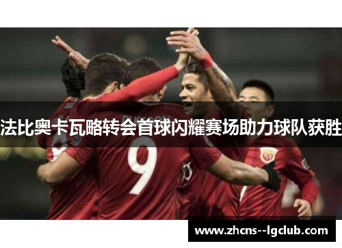 法比奥卡瓦略转会首球闪耀赛场助力球队获胜 法比奥卡瓦略转会首球闪耀赛场助力球队获胜