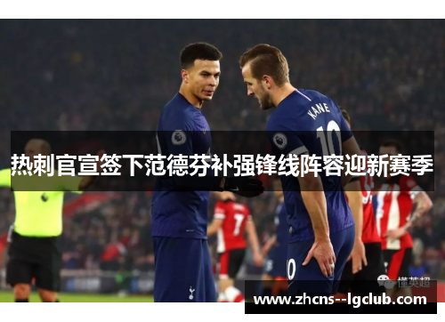 热刺官宣签下范德芬补强锋线阵容迎新赛季 热刺官宣签下范德芬补强锋线阵容迎新赛季