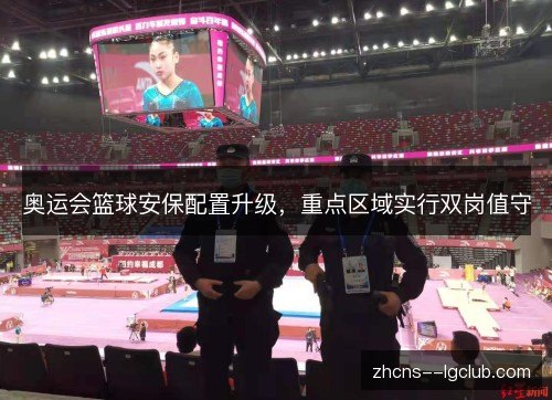 奥运会篮球安保配置升级,重点区域实行双岗值守 奥运会篮球安保配置升级,重点区域实行双岗值守