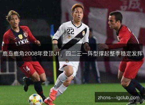 鹿岛鹿角2008年登顶J1,四二三一阵型撑起整季稳定发挥 鹿岛鹿角2008年登顶J1,四二三一阵型撑起整季稳定发挥